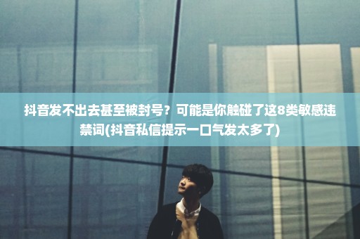 抖音发不出去甚至被封号？可能是你触碰了这8类敏感违禁词(抖音私信提示一口气发太多了)