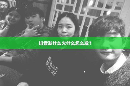 抖音发什么火什么怎么发？