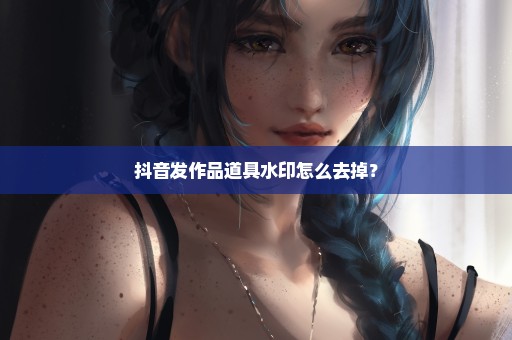 抖音发作品道具水印怎么去掉？