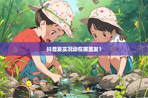 抖音发实况动在哪里发？