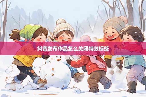 抖音发布作品怎么关闭特效标签