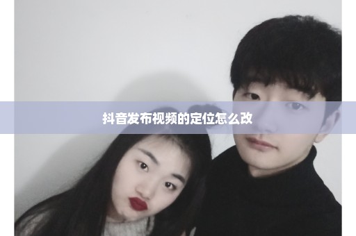 抖音发布视频的定位怎么改