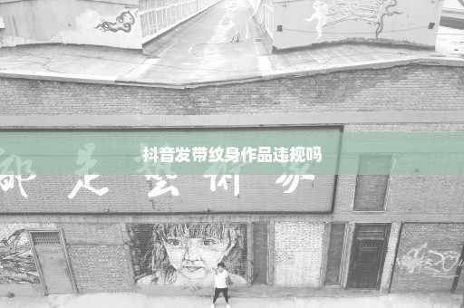 抖音发带纹身作品违规吗