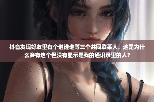 抖音发现好友里有个谁谁谁等三个共同联系人，这是为什么会有这个但没有显示是我的通讯录里的人？