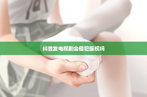 抖音发电视剧会侵犯版权吗
