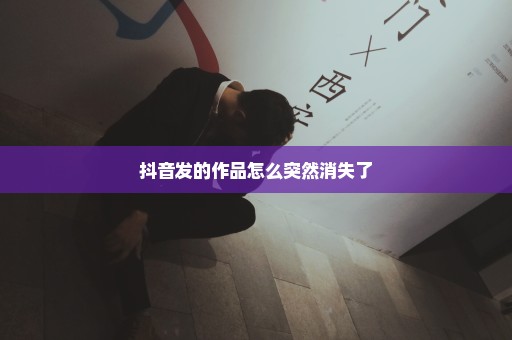 抖音发的作品怎么突然消失了