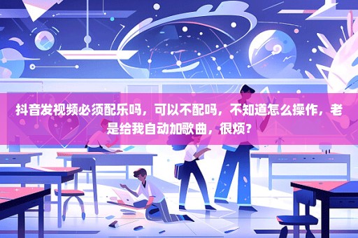 抖音发视频必须配乐吗，可以不配吗，不知道怎么操作，老是给我自动加歌曲，很烦？
