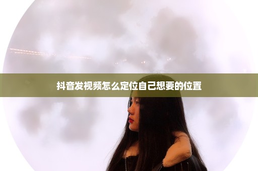 抖音发视频怎么定位自己想要的位置