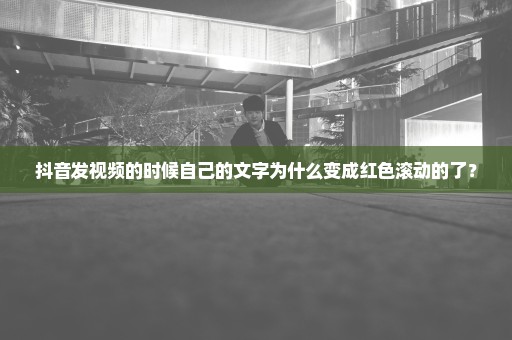 抖音发视频的时候自己的文字为什么变成红色滚动的了？