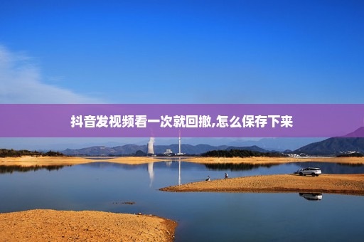 抖音发视频看一次就回撤,怎么保存下来