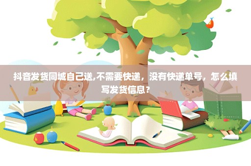 抖音发货同城自己送,不需要快递，没有快递单号，怎么填写发货信息？