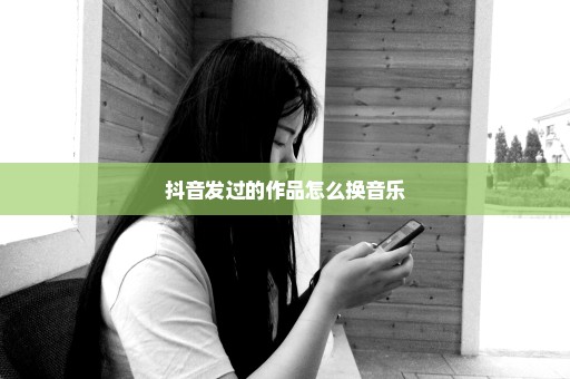 抖音发过的作品怎么换音乐