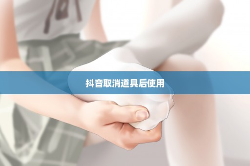 抖音取消道具后使用