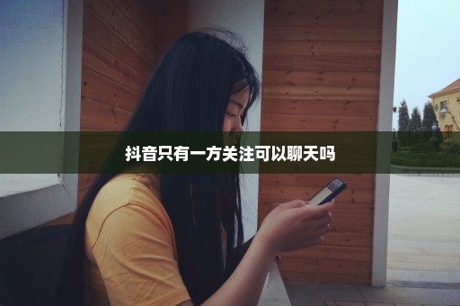 抖音只有一方关注可以聊天吗