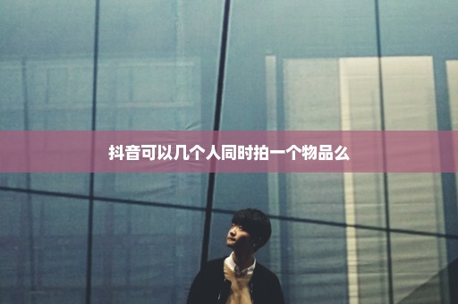 抖音可以几个人同时拍一个物品么