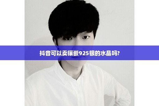 抖音可以卖镶嵌925银的水晶吗?
