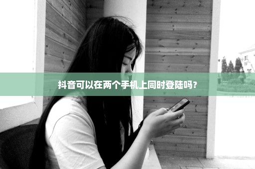 抖音可以在两个手机上同时登陆吗？