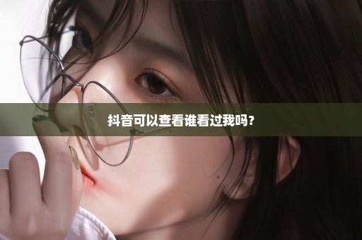 抖音可以查看谁看过我吗？