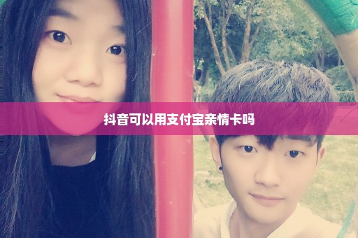 抖音可以用支付宝亲情卡吗
