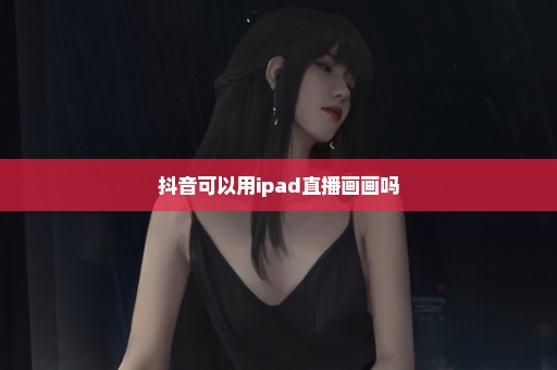 抖音可以用ipad直播画画吗