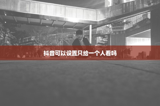 抖音可以设置只给一个人看吗