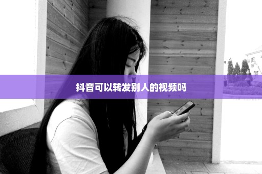 抖音可以转发别人的视频吗