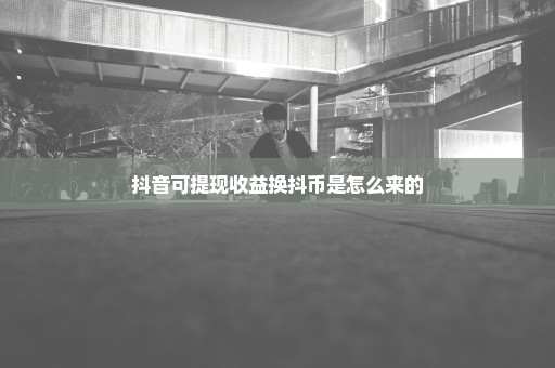 抖音可提现收益换抖币是怎么来的