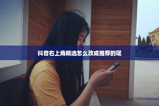 抖音右上角精选怎么改成推荐的呢