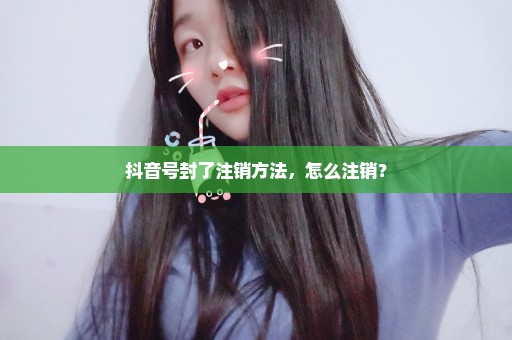 抖音号封了注销方法，怎么注销？