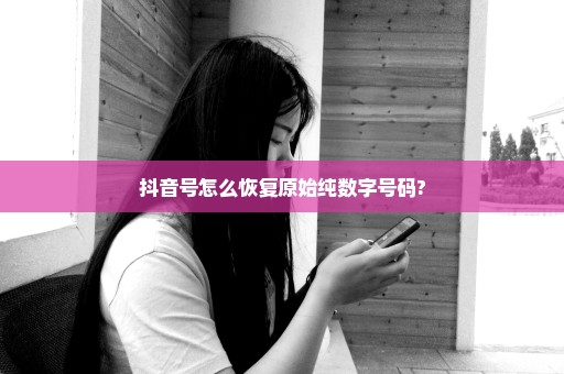 抖音号怎么恢复原始纯数字号码?
