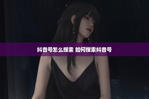 抖音号怎么搜索 如何搜索抖音号