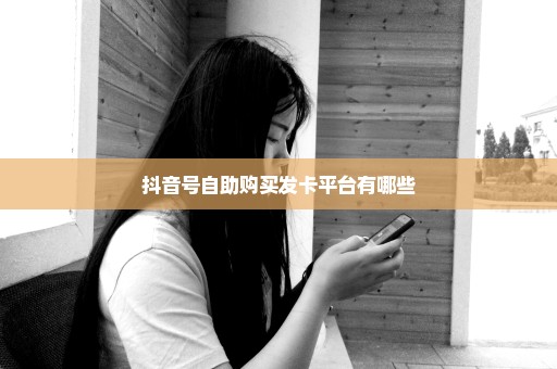 抖音号自助购买发卡平台有哪些