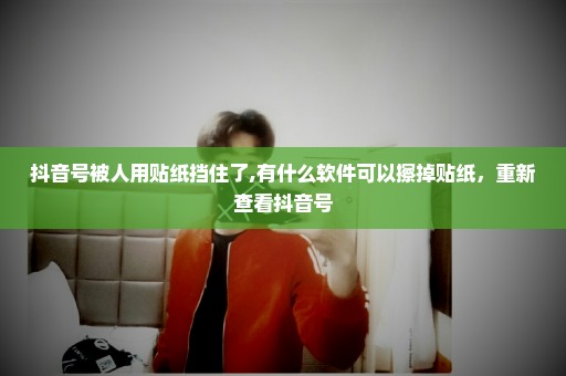 抖音号被人用贴纸挡住了,有什么软件可以擦掉贴纸，重新查看抖音号