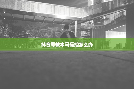 抖音号被木马操控怎么办