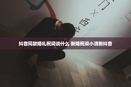 抖音同款婚礼祝词说什么 新婚祝词小清新抖音