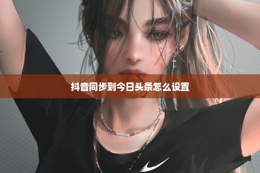 抖音同步到今日头条怎么设置