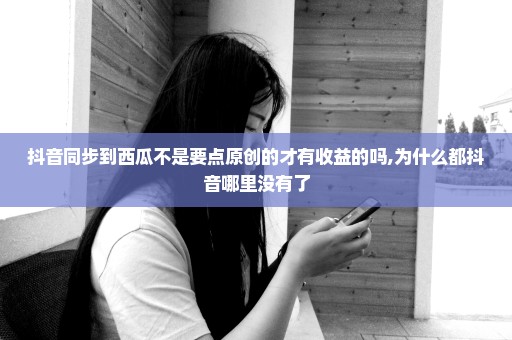 抖音同步到西瓜不是要点原创的才有收益的吗,为什么都抖音哪里没有了