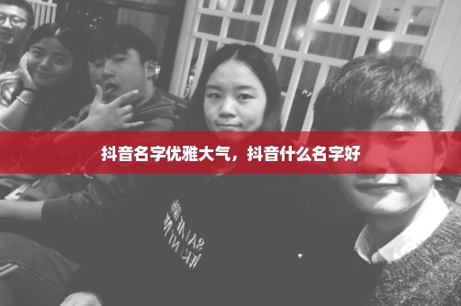 抖音名字优雅大气，抖音什么名字好