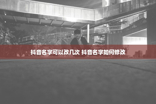 抖音名字可以改几次 抖音名字如何修改