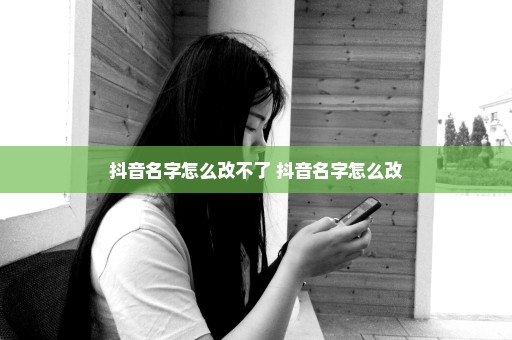 抖音名字怎么改不了 抖音名字怎么改