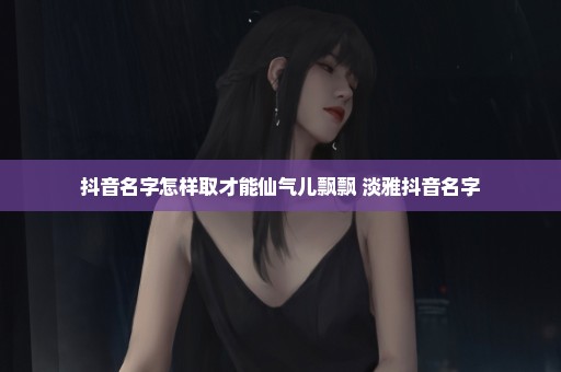 抖音名字怎样取才能仙气儿飘飘 淡雅抖音名字