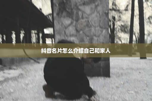 抖音名片怎么介绍自己和家人