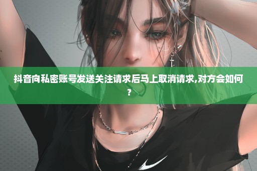 抖音向私密账号发送关注请求后马上取消请求,对方会如何？