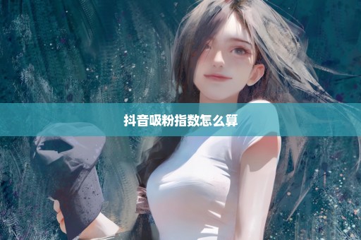 抖音吸粉指数怎么算