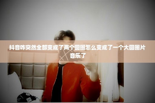 抖音咋突然全部变成了两个圆圈怎么变成了一个大圆圈片音乐了