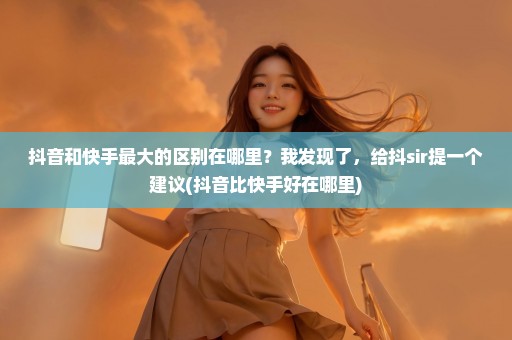抖音和快手最大的区别在哪里？我发现了，给抖sir提一个建议(抖音比快手好在哪里)