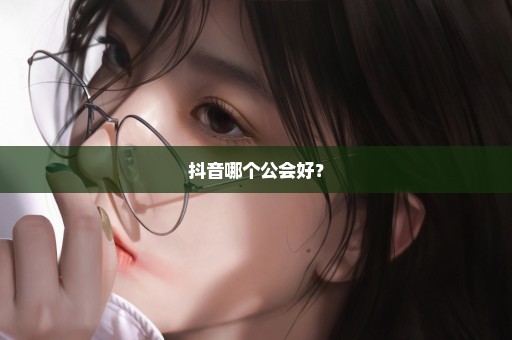 抖音哪个公会好？