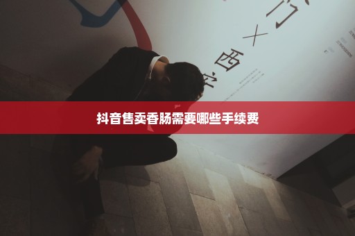 抖音售卖香肠需要哪些手续费