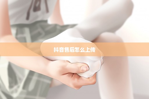 抖音售后怎么上传