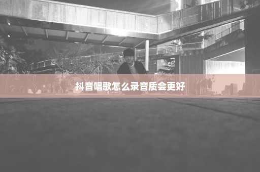 抖音唱歌怎么录音质会更好